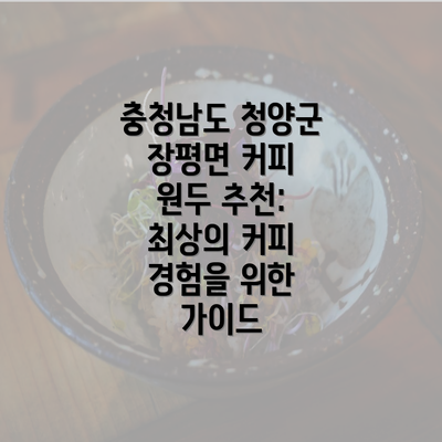 충청남도 청양군 장평면 커피 원두 추천: 최상의 커피 경험을 위한 가이드