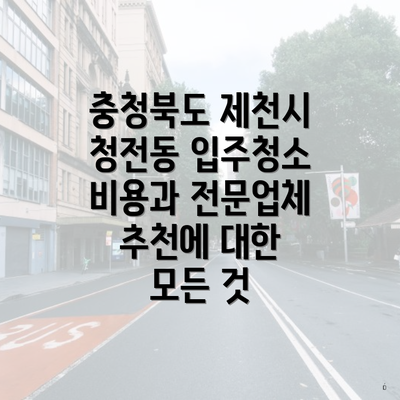 충청북도 제천시 청전동 입주청소 비용과 전문업체 추천에 대한 모든 것