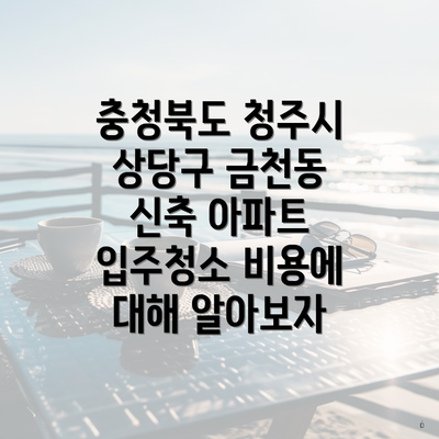 충청북도 청주시 상당구 금천동 신축 아파트 입주청소 비용에 대해 알아보자