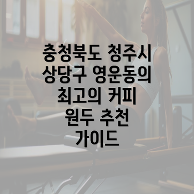 충청북도 청주시 상당구 영운동의 최고의 커피 원두 추천 가이드