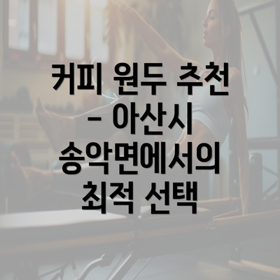 커피 원두 추천 - 아산시 송악면에서의 최적 선택