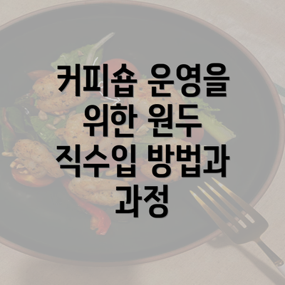 커피숍 운영을 위한 원두 직수입 방법과 과정