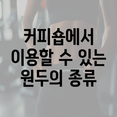 커피숍에서 이용할 수 있는 원두의 종류