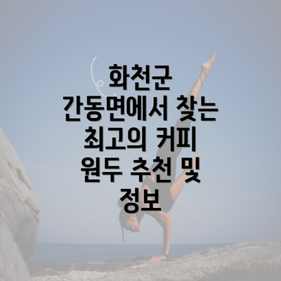 화천군 간동면에서 찾는 최고의 커피 원두 추천 및 정보