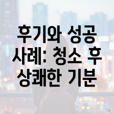 후기와 성공 사례: 청소 후 상쾌한 기분