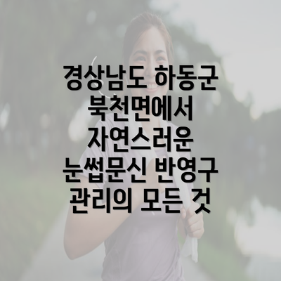 경상남도 하동군 북천면에서 자연스러운 눈썹문신 반영구 관리의 모든 것