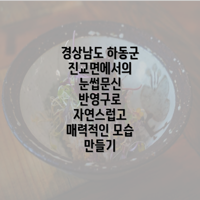 경상남도 하동군 진교면에서의 눈썹문신 반영구로 자연스럽고 매력적인 모습 만들기