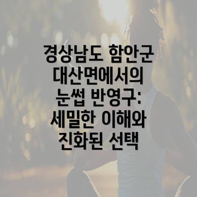 경상남도 함안군 대산면에서의 눈썹 반영구: 세밀한 이해와 진화된 선택