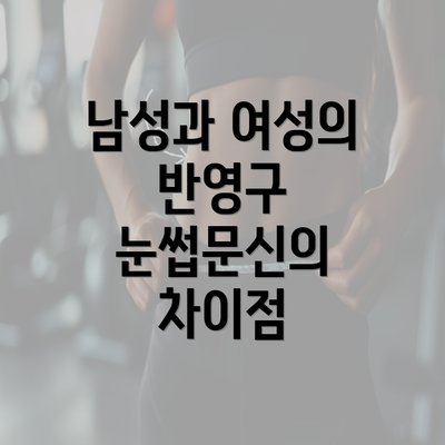 남성과 여성의 반영구 눈썹문신의 차이점