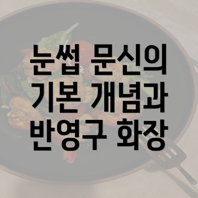 눈썹 문신의 기본 개념과 반영구 화장