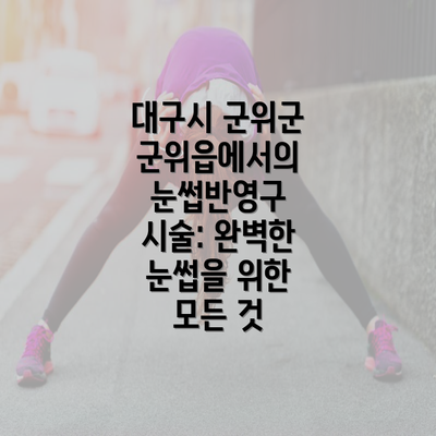 대구시 군위군 군위읍에서의 눈썹반영구 시술: 완벽한 눈썹을 위한 모든 것