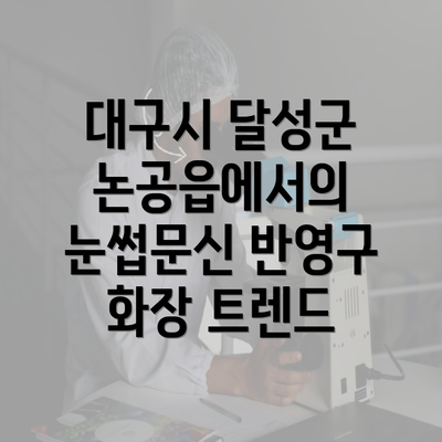 대구시 달성군 논공읍에서의 눈썹문신 반영구 화장 트렌드