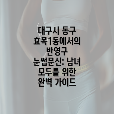 대구시 동구 효목1동에서의 반영구 눈썹문신: 남녀 모두를 위한 완벽 가이드