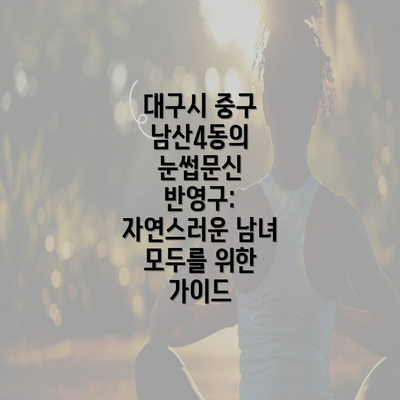 대구시 중구 남산4동의 눈썹문신 반영구: 자연스러운 남녀 모두를 위한 가이드