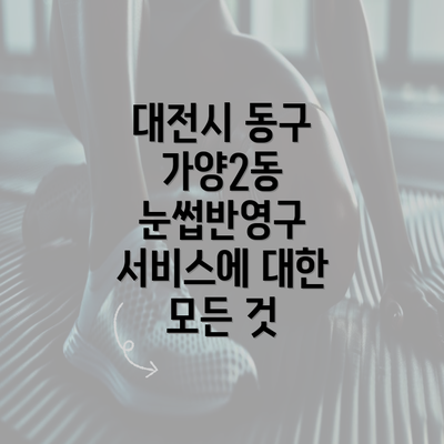 대전시 동구 가양2동 눈썹반영구 서비스에 대한 모든 것