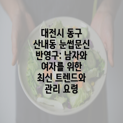 대전시 동구 산내동 눈썹문신 반영구: 남자와 여자를 위한 최신 트렌드와 관리 요령