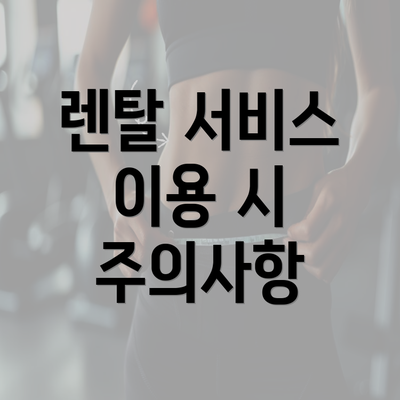 렌탈 서비스 이용 시 주의사항