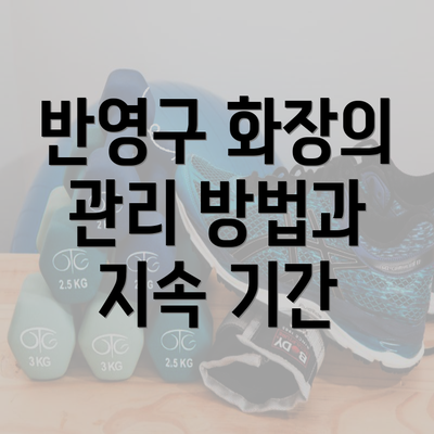 반영구 화장의 관리 방법과 지속 기간