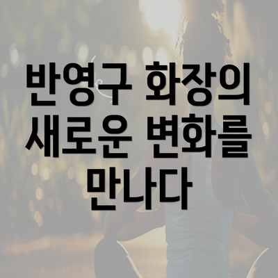 반영구 화장의 새로운 변화를 만나다