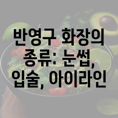 반영구 화장의 종류: 눈썹, 입술, 아이라인