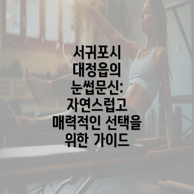 서귀포시 대정읍의 눈썹문신: 자연스럽고 매력적인 선택을 위한 가이드