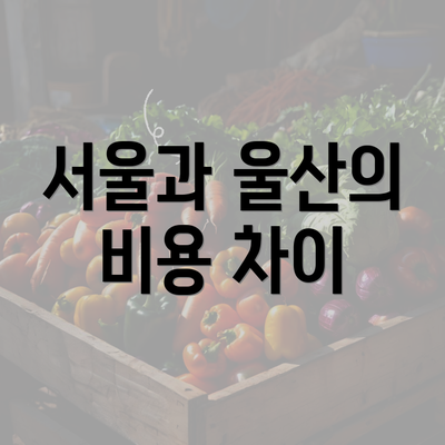 서울과 울산의 비용 차이