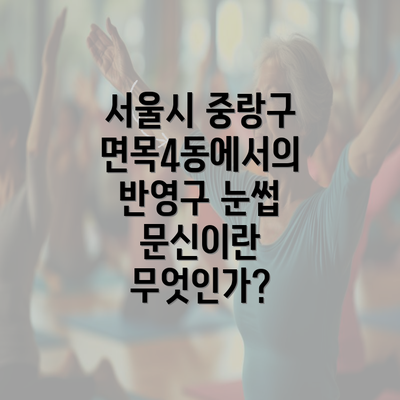 서울시 중랑구 면목4동에서의 반영구 눈썹 문신이란 무엇인가?