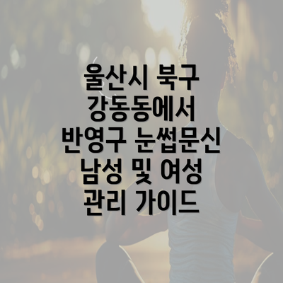 울산시 북구 강동동에서 반영구 눈썹문신 남성 및 여성 관리 가이드