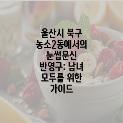 울산시 북구 농소2동에서의 눈썹문신 반영구: 남녀 모두를 위한 가이드