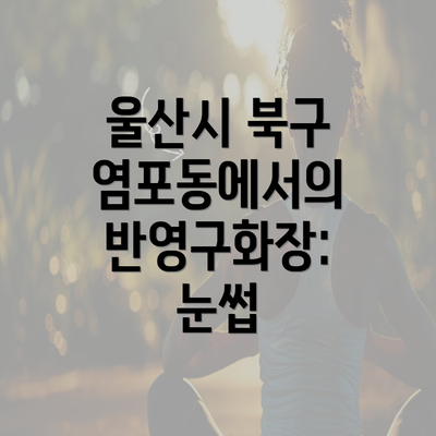 울산시 북구 염포동에서의 반영구화장: 눈썹