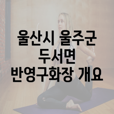 울산시 울주군 두서면 반영구화장 개요