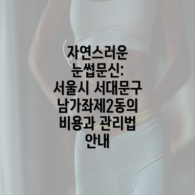 자연스러운 눈썹문신: 서울시 서대문구 남가좌제2동의 비용과 관리법 안내