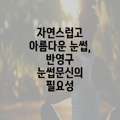 자연스럽고 아름다운 눈썹, 반영구 눈썹문신의 필요성