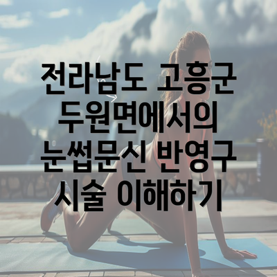 전라남도 고흥군 두원면에서의 눈썹문신 반영구 시술 이해하기