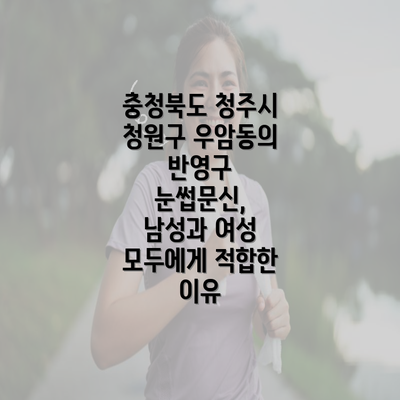 충청북도 청주시 청원구 우암동의 반영구 눈썹문신, 남성과 여성 모두에게 적합한 이유