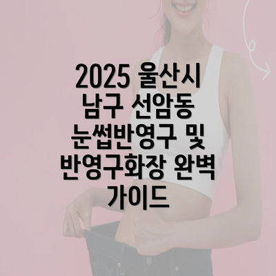 2025 울산시 남구 선암동 눈썹반영구 및 반영구화장 완벽 가이드