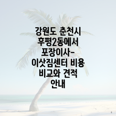 강원도 춘천시 후평2동에서 포장이사-이삿짐센터 비용 비교와 견적 안내