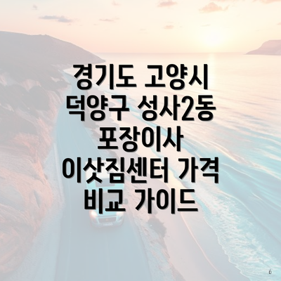 경기도 고양시 덕양구 성사2동 포장이사 이삿짐센터 가격 비교 가이드