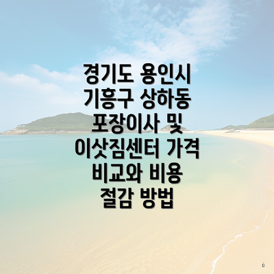 경기도 용인시 기흥구 상하동 포장이사 및 이삿짐센터 가격 비교와 비용 절감 방법