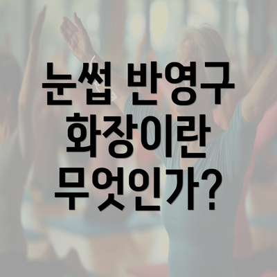 눈썹 반영구 화장이란 무엇인가?