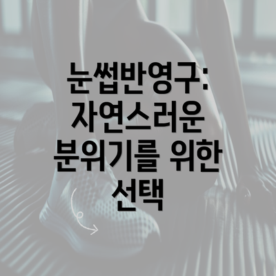 눈썹반영구: 자연스러운 분위기를 위한 선택