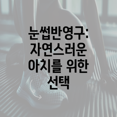 눈썹반영구: 자연스러운 아치를 위한 선택