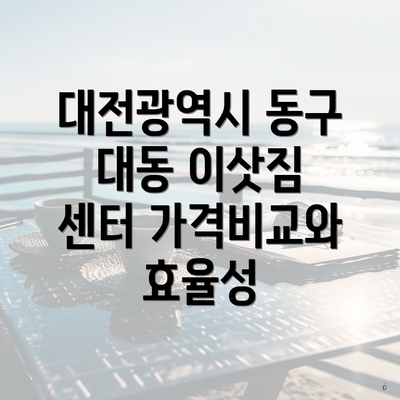 대전광역시 동구 대동 이삿짐 센터 가격비교와 효율성