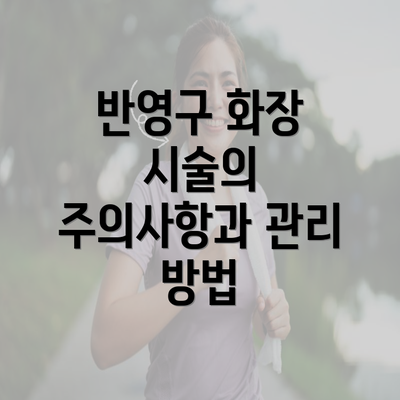 반영구 화장 시술의 주의사항과 관리 방법