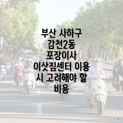 부산 사하구 감천2동 포장이사 이삿짐센터 이용 시 고려해야 할 비용