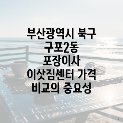 부산광역시 북구 구포2동 포장이사 이삿짐센터 가격 비교의 중요성