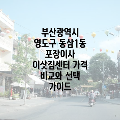 부산광역시 영도구 동삼1동 포장이사 이삿짐센터 가격 비교와 선택 가이드