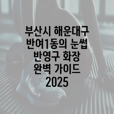 부산시 해운대구 반여1동의 눈썹 반영구 화장 완벽 가이드 2025