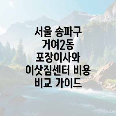 서울 송파구 거여2동 포장이사와 이삿짐센터 비용 비교 가이드