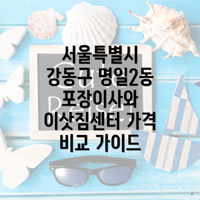 서울특별시 강동구 명일2동 포장이사와 이삿짐센터 가격 비교 가이드